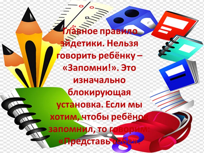 Главное правило эйдетики. Нельзя говорить ребёнку – «Запомни!»