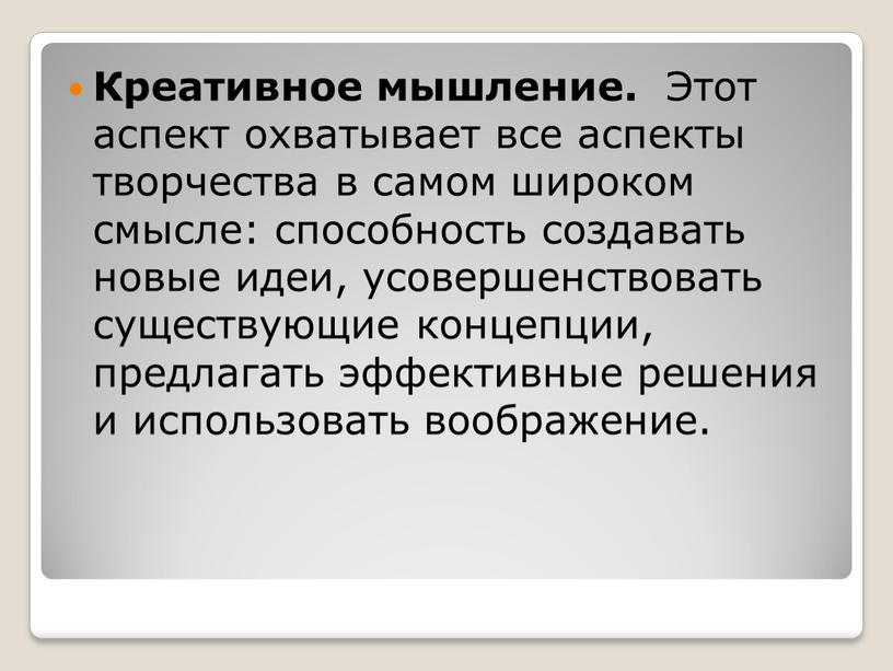 Креативное мышление. Этот аспект охватывает все аспекты творчества в самом широком смысле: способность создавать новые идеи, усовершенствовать существующие концепции, предлагать эффективные решения и использовать воображение