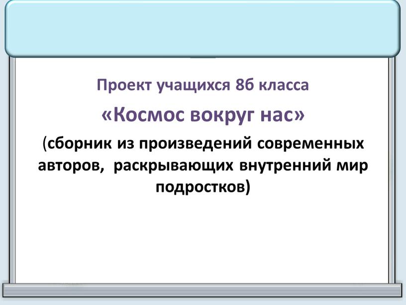 Проект учащихся 8б класса «Космос вокруг нас» ( сборник из произведений современных авторов, раскрывающих внутренний мир подростков)