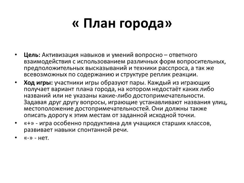 План города» Цель: Активизация навыков и умений вопросно – ответного взаимодействия с использованием различных форм вопросительных, предположительных высказываний и техники расспроса, а так же всевозможных…