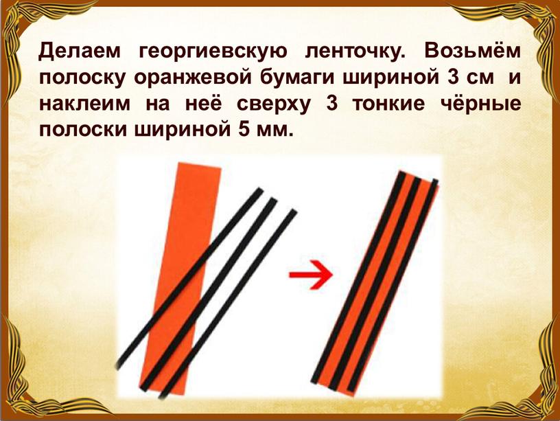 Делаем георгиевскую ленточку. Возьмём полоску оранжевой бумаги шириной 3 см и наклеим на неё сверху 3 тонкие чёрные полоски шириной 5 мм