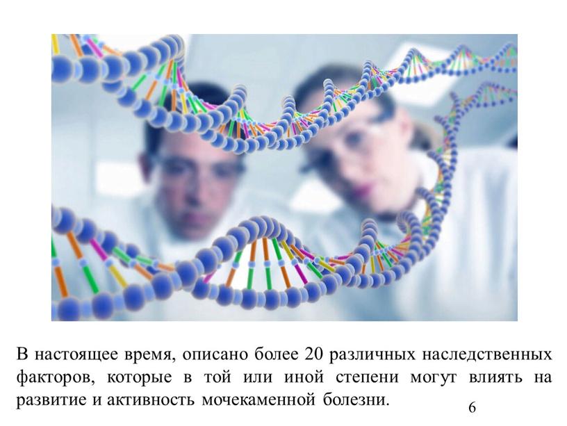 В настоящее время, описано более 20 различных наследственных факторов, которые в той или иной степени могут влиять на развитие и активность мочекаменной болезни