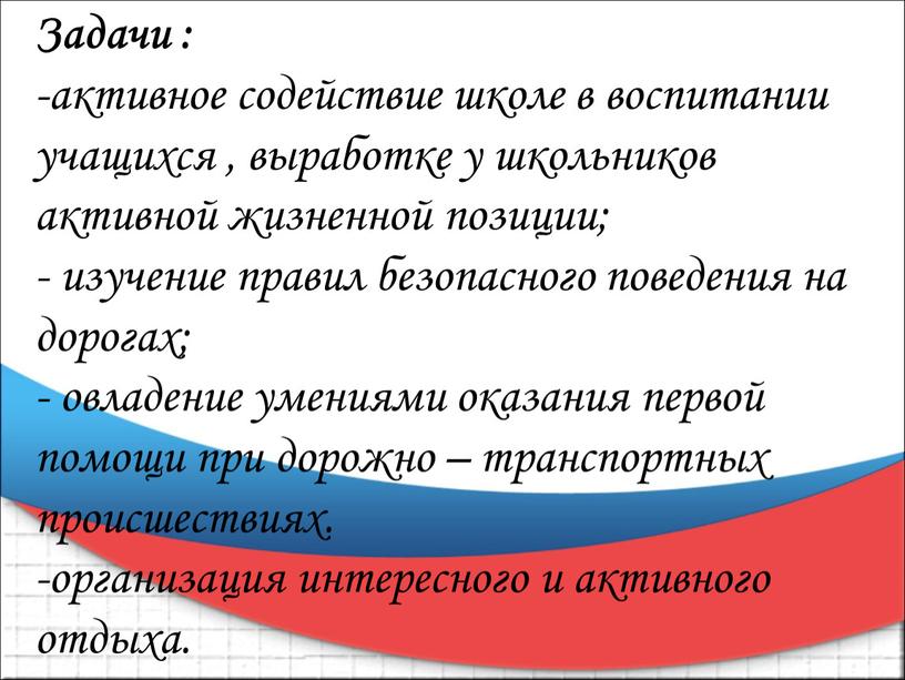 Задачи : активное содействие школе в воспитании учащихся , выработке у школьников активной жизненной позиции; изучение правил безопасного поведения на дорогах; овладение умениями оказания первой…