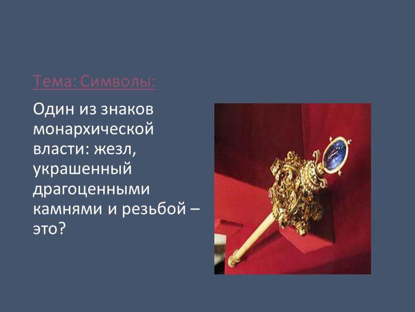 Тема: Символы: Один из знаков монархической власти: жезл, украшенный драгоценными камнями и резьбой – это?