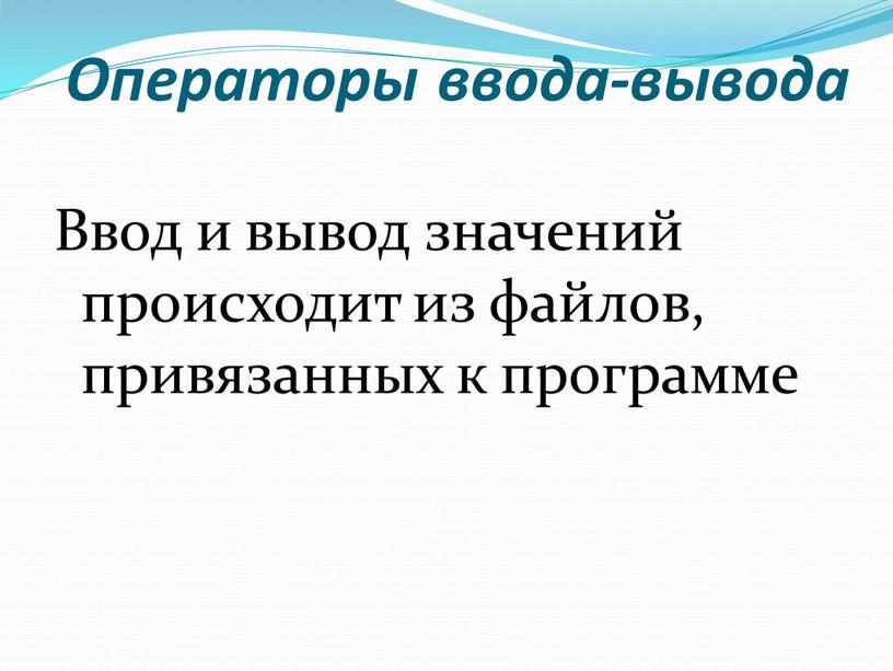 Операторы ввода-вывода Ввод и вывод значений происходит из файлов, привязанных к программе