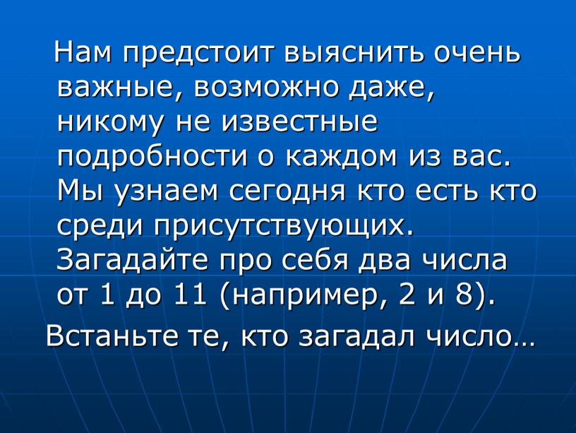 Нам предстоит выяснить очень важные, возможно даже, никому не известные подробности о каждом из вас