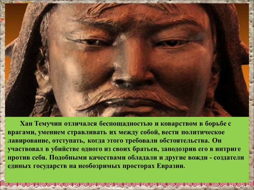 Хан Темучин отличался беспощадностью и коварством в борьбе с врагами, умением стравливать их между собой, вести политическое лавирование, отступать, когда этого требовали обстоятельства