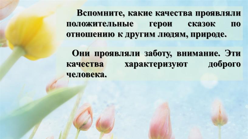 Вспомните, какие качества проявляли положительные герои сказок по отношению к другим людям, природе