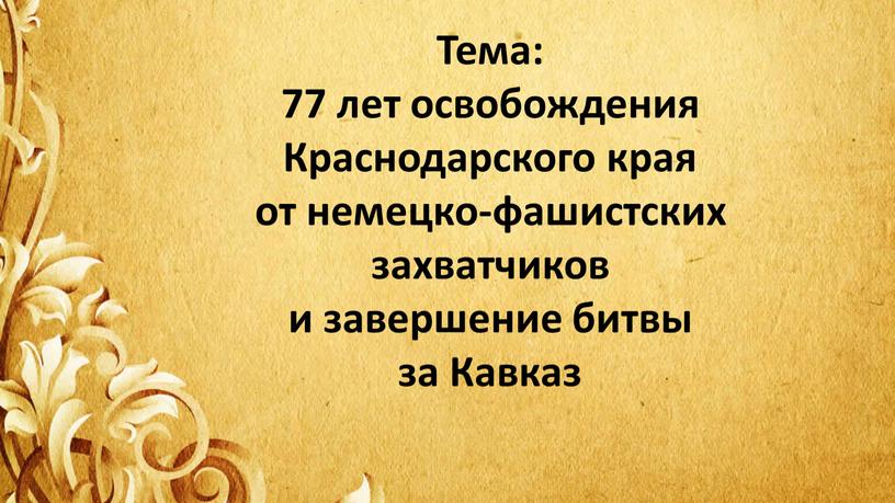 Тема: 77 лет освобождения Краснодарского края от немецко-фашистских захватчиков и завершение битвы за