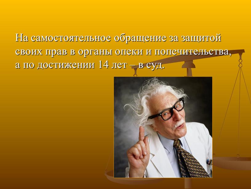 На самостоятельное обращение за защитой своих прав в органы опеки и попечительства, а по достижении 14 лет – в суд