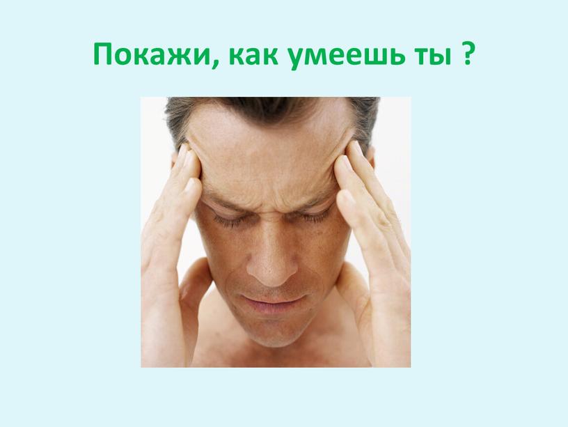 Покажи, как умеешь ты ?