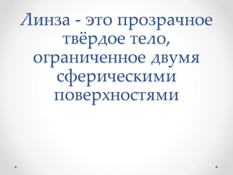 Линза - это прозрачное твёрдое тело, ограниченное двумя сферическими поверхностями