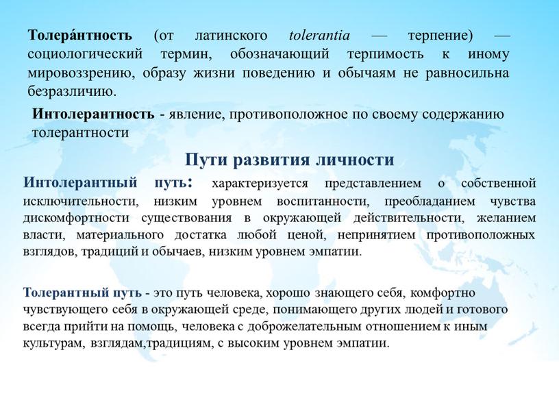 Толера́нтность (от латинского tolerantia — терпение) — социологический термин, обозначающий терпимость к иному мировоззрению, образу жизни поведению и обычаям не равносильна безразличию