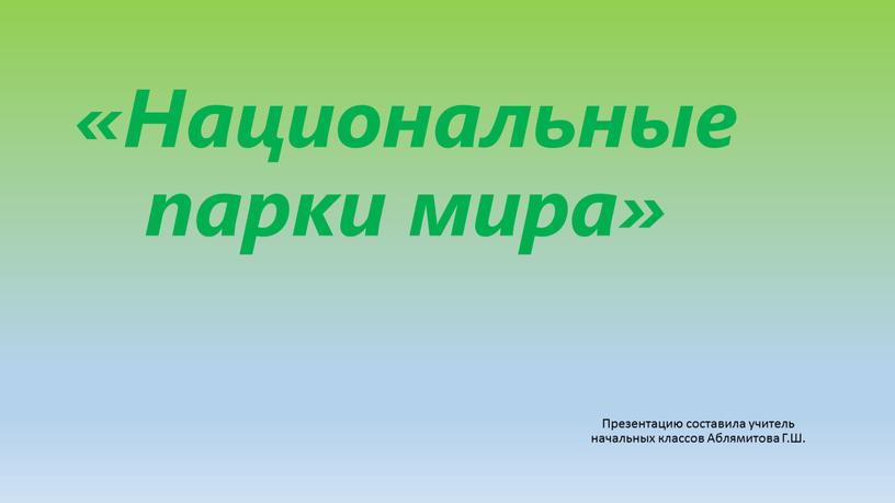 Национальные парки мира» Презентацию составила учитель начальных классов