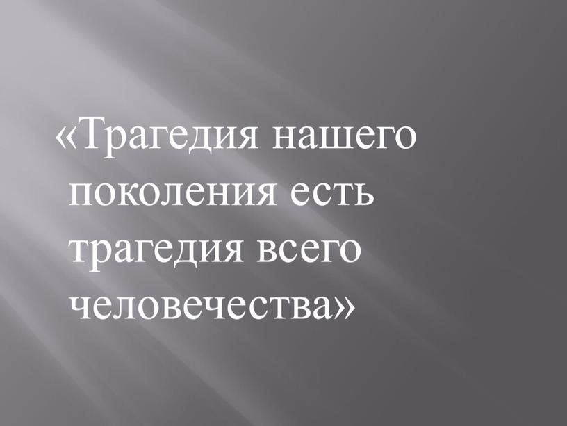 Трагедия нашего поколения есть трагедия всего человечества»