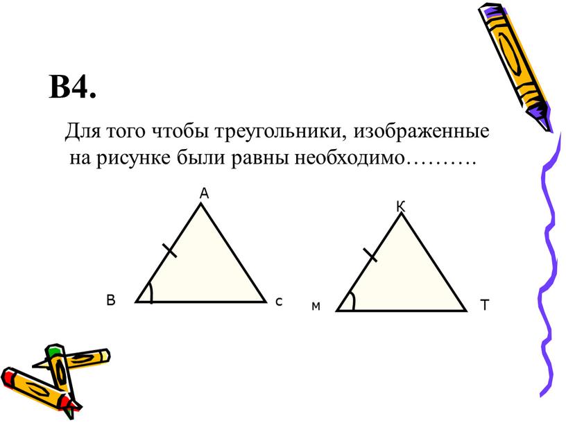 В4. Для того чтобы треугольники, изображенные на рисунке были равны необходимо………