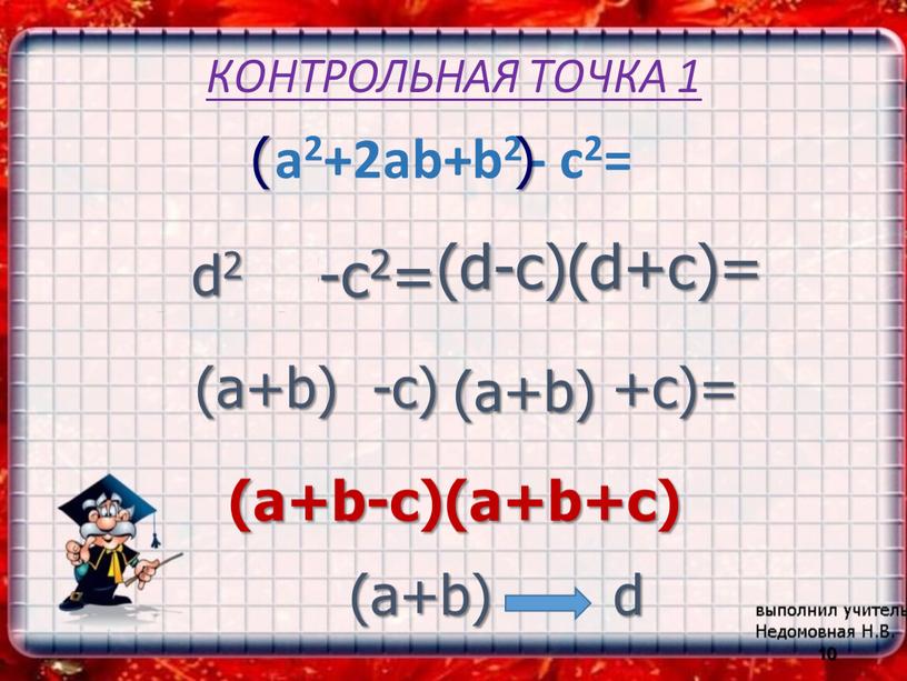 КОНТРОЛЬНАЯ ТОЧКА 1 a2+2ab+b2 - c2= 10 ( ) (a+b)2-c2= d2 (d-c)(d+c)= ( d -c) ( d +c)= (a+b) (a+b-c)(a+b+c) (a+b)