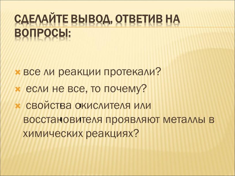 Сделайте вывод, ответив на вопросы: все ли реакции протекали? если не все, то почему? свойства окислителя или восстановителя проявляют металлы в химических реакциях?