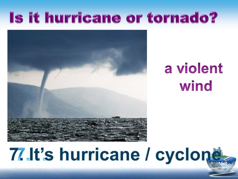 Is it hurricane or tornado? 7. … 7