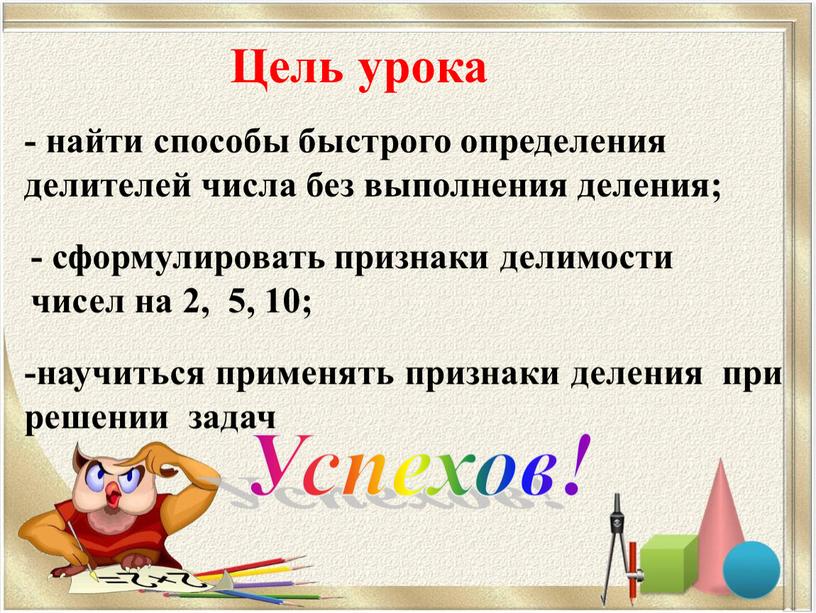 Цель урока - найти способы быстрого определения делителей числа без выполнения деления; - сформулировать признаки делимости чисел на 2, 5, 10; -научиться применять признаки деления…