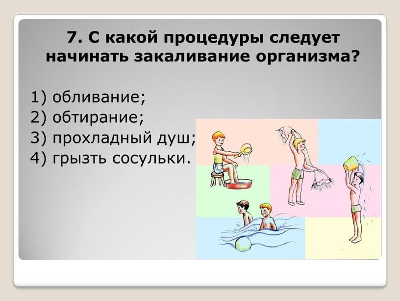 С какой процедуры следует начинать закаливание организма? 1) обливание; 2) обтирание; 3) прохладный душ; 4) грызть сосульки