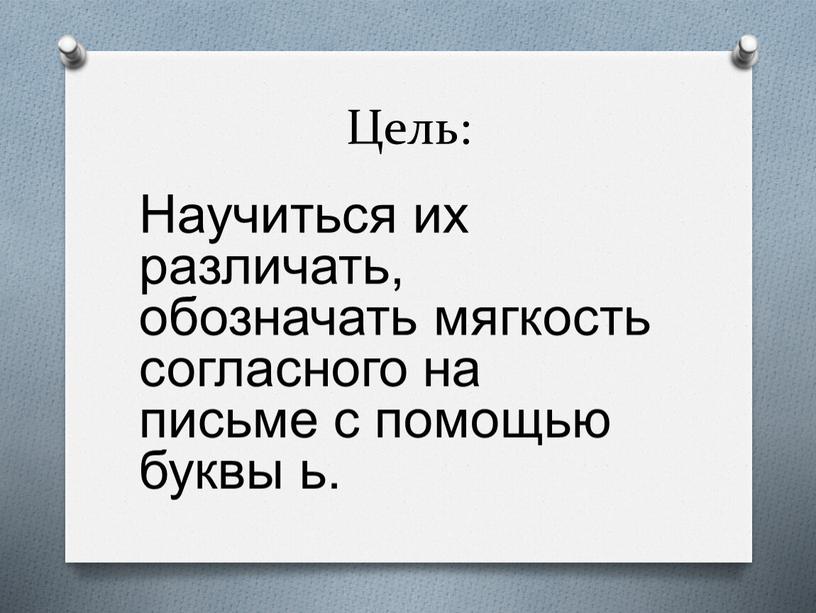 Цель: Научиться их различать, обозначать мягкость согласного на письме с помощью буквы ь