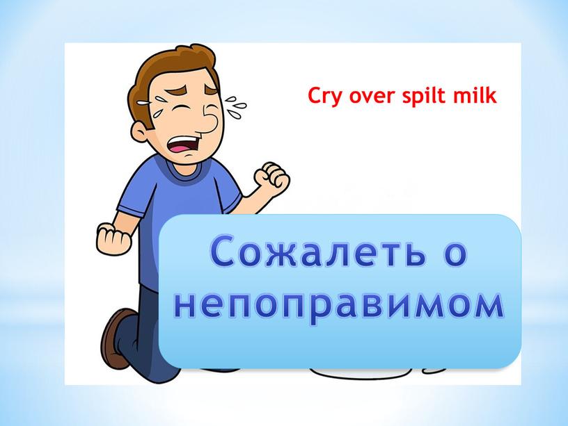 Сожалеть о непоправимом Cry over spilt milk