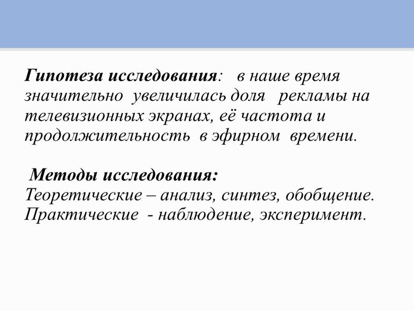 Гипотеза исследования : в наше время значительно увеличилась доля рекламы на телевизионных экранах, её частота и продолжительность в эфирном времени