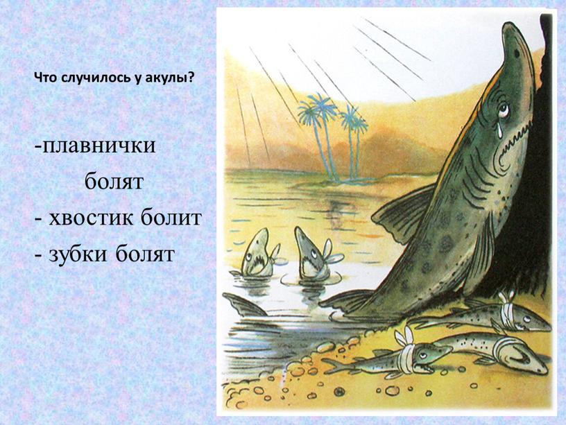 Что случилось у акулы? плавнички болят - хвостик болит - зубки болят