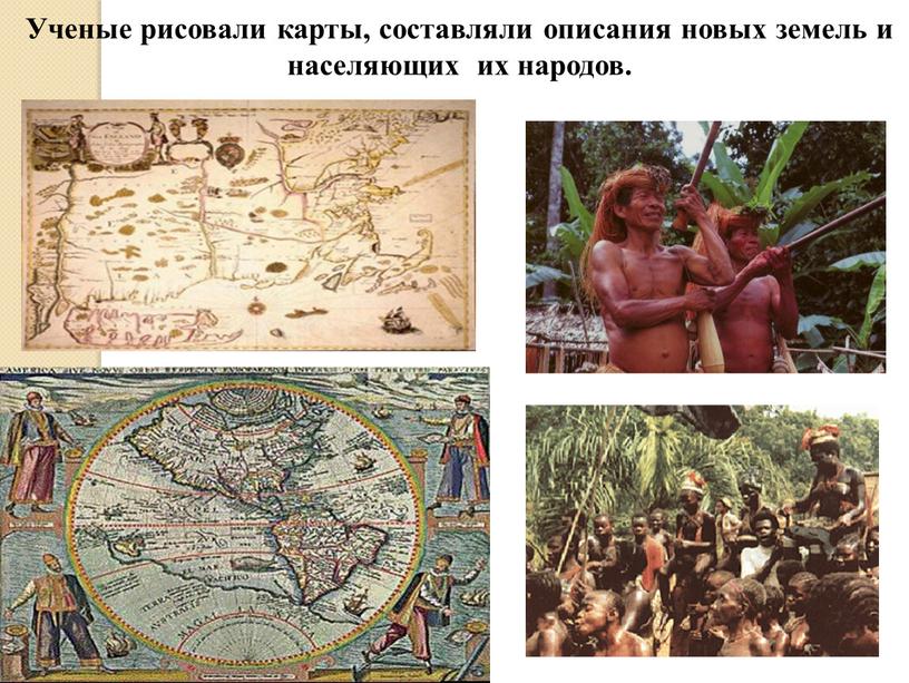 Ученые рисовали карты, составляли описания новых земель и населяющих их народов