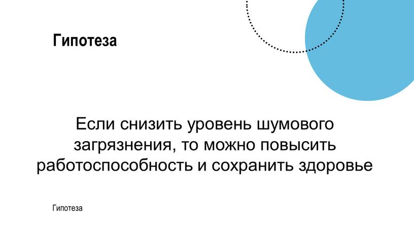 Гипотеза Гипотеза Если снизить уровень шумового загрязнения, то можно повысить работоспособность и сохранить здоровье