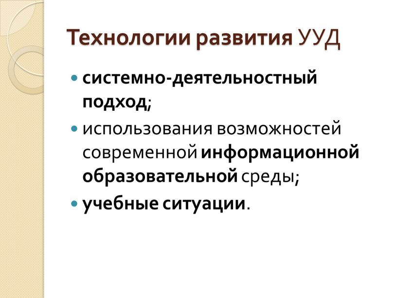 Технологии развития УУД системно-деятельностный подход ; использования возможностей современной информационной образовательной среды; учебные ситуации