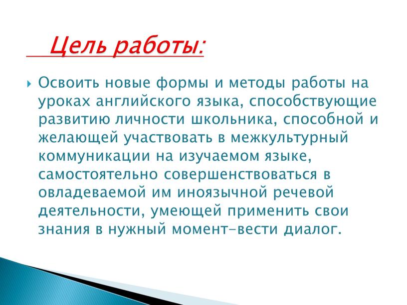 Освоить новые формы и методы работы на уроках английского языка, способствующие развитию личности школьника, способной и желающей участвовать в межкультурный коммуникации на изучаемом языке, самостоятельно…