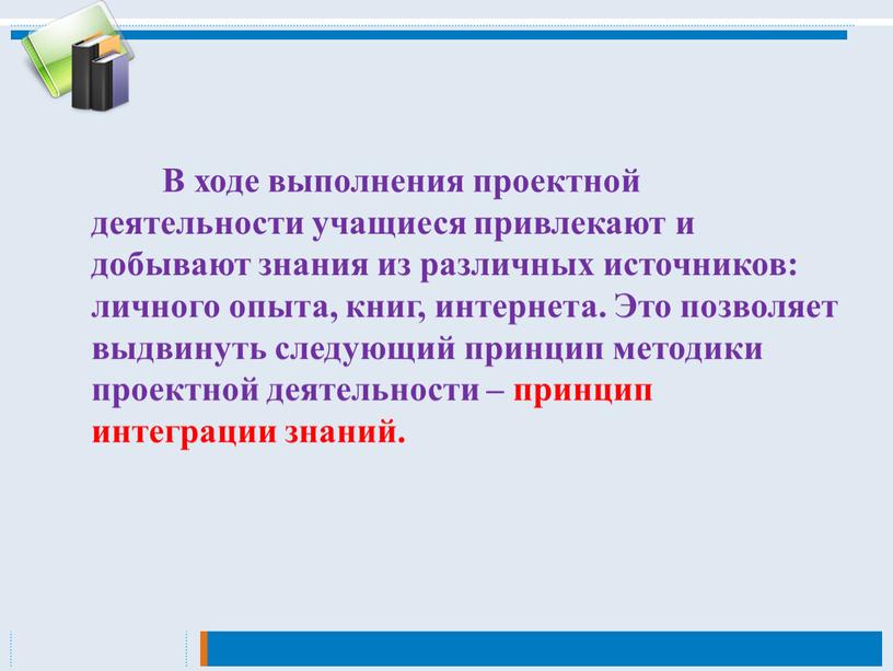 В ходе выполнения проектной деятельности учащиеся привлекают и добывают знания из различных источников: личного опыта, книг, интернета