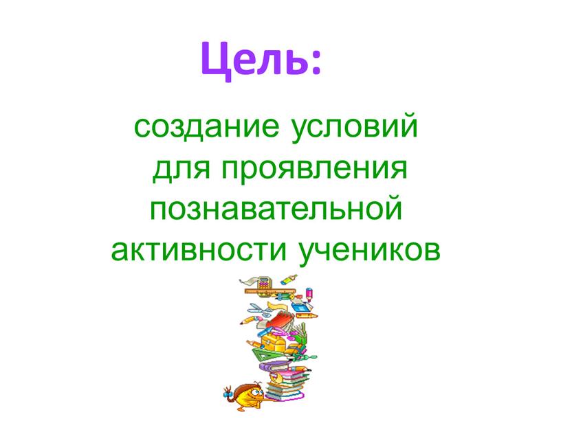 Цель: создание условий для проявления познавательной активности учеников
