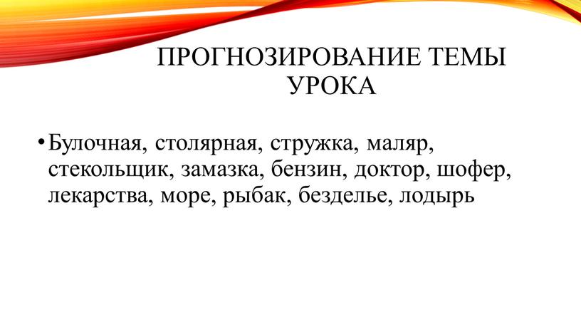 Прогнозирование темы урока Булочная, столярная, стружка, маляр, стекольщик, замазка, бензин, доктор, шофер, лекарства, море, рыбак, безделье, лодырь