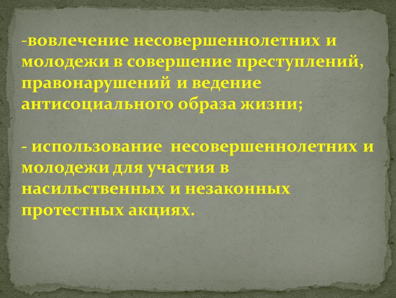 вовлечение несовершеннолетних и молодежи в совершение преступлений, правонарушений и ведение антисоциального образа жизни; - использование несовершеннолетних и молодежи для участия в насильственных и незаконных протестных…