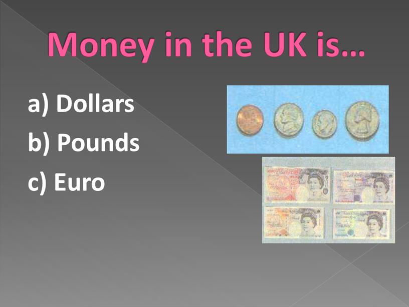 Money in the UK is… a) Dollars b)