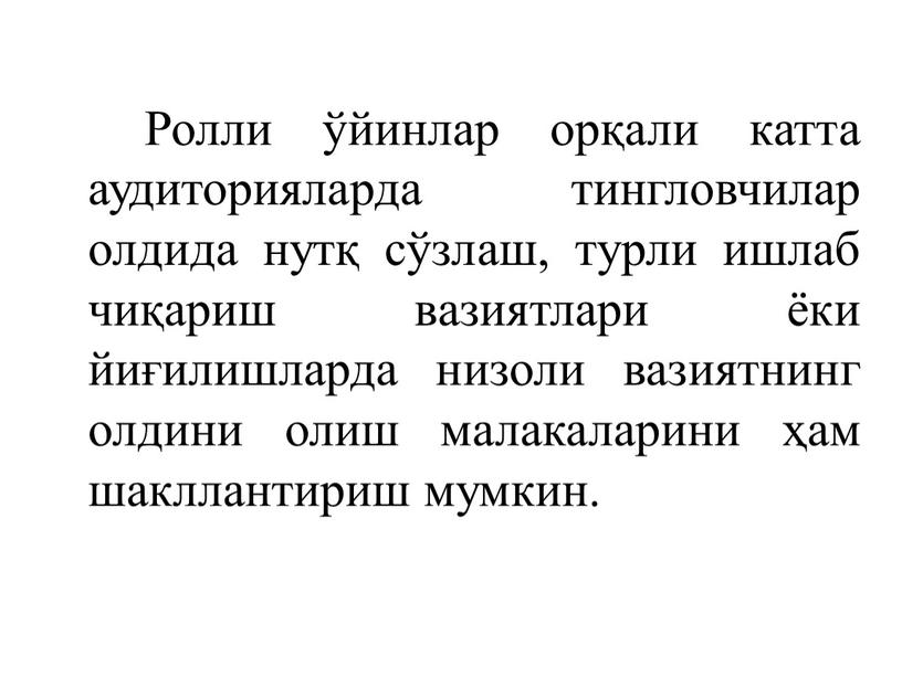 Ролли ўйинлар орқали катта аудиторияларда тингловчилар олдида нутқ сўзлаш, турли ишлаб чиқариш вазиятлари ёки йиғилишларда низоли вазиятнинг олдини олиш малакаларини ҳам шакллантириш мумкин