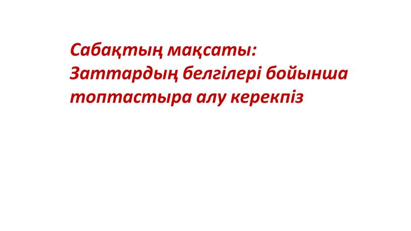 Сабақтың мақсаты: Заттардың белгілері бойынша топтастыра алу керекпіз