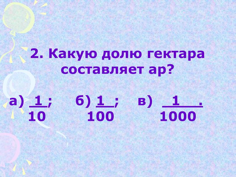 Какую долю гектара составляет ар? а) 1 ; б) 1 ; в) 1