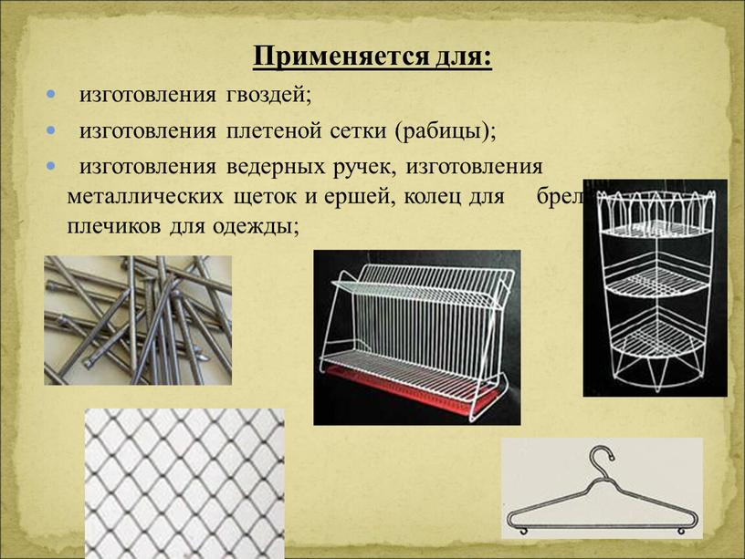 Применяется для: изготовления гвоздей; изготовления плетеной сетки (рабицы); изготовления ведерных ручек, изготовления металлических щеток и ершей, колец для брелоков, плечиков для одежды;