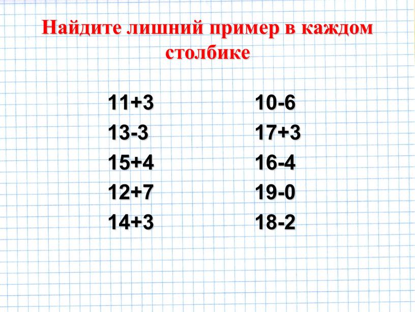 Найдите лишний пример в каждом столбике 11+3 13-3 15+4 12+7 14+3 10-6 17+3 16-4 19-0 18-2