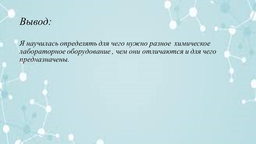 Вывод: Я научилась определять для чего нужно разное химическое лабораторное оборудование , чем они отличаются и для чего предназначены