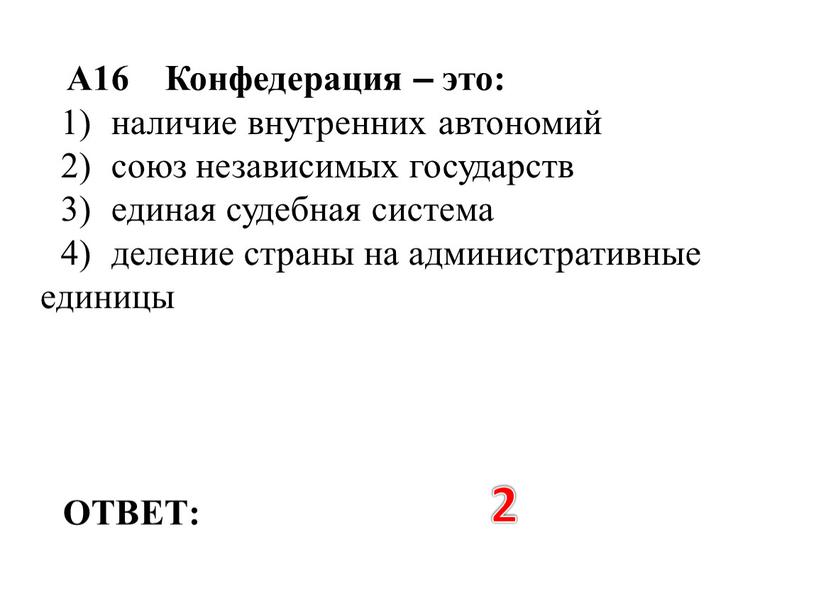 ОТВЕТ: 2 А16 Конфедерация – это: 1) наличие внутренних автономий 2) союз независимых государств 3) единая судебная система 4) деление страны на административные единицы