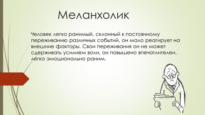 Меланхолик Человек легко ранимый, склонный к постоянному переживанию различных событий, он мало реагирует на внешние факторы