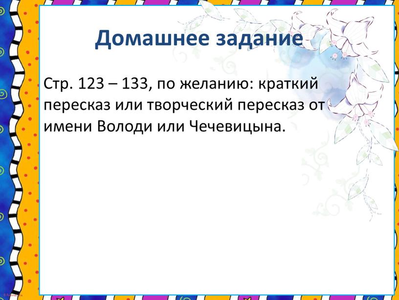 Домашнее задание Стр. 123 – 133, по желанию: краткий пересказ или творческий пересказ от имени