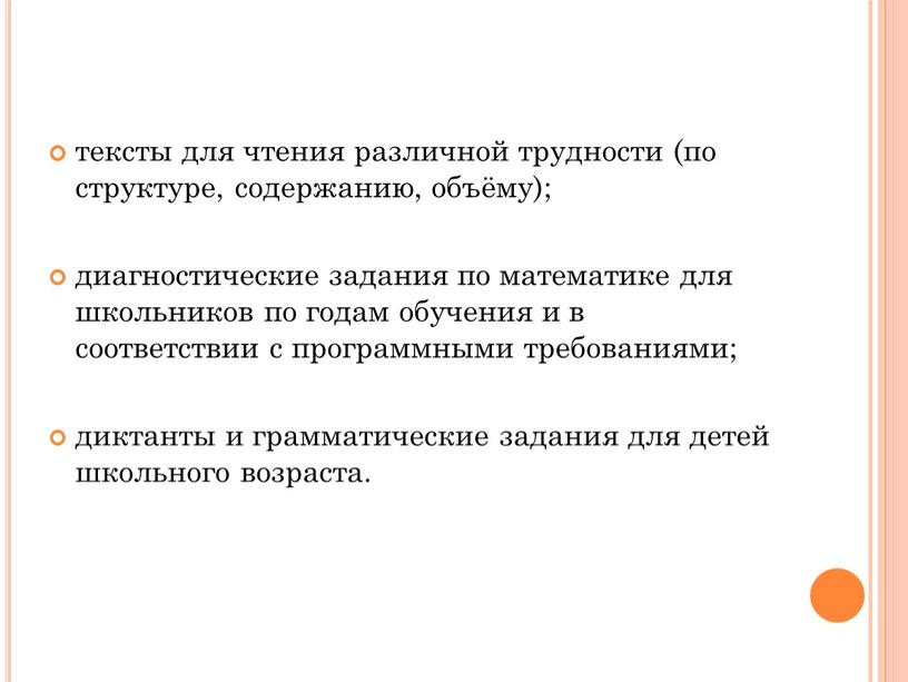 тексты для чтения различной трудности (по структуре, содержанию, объёму); диагностические задания по математике для школьников по годам обучения и в соответствии с программными требованиями; диктанты…