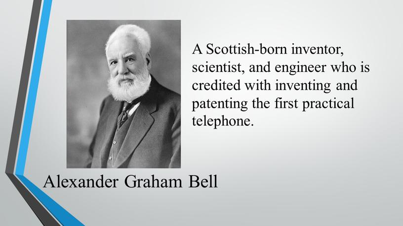 Alexander Graham Bell A Scottish-born inventor, scientist, and engineer who is credited with inventing and patenting the first practical telephone