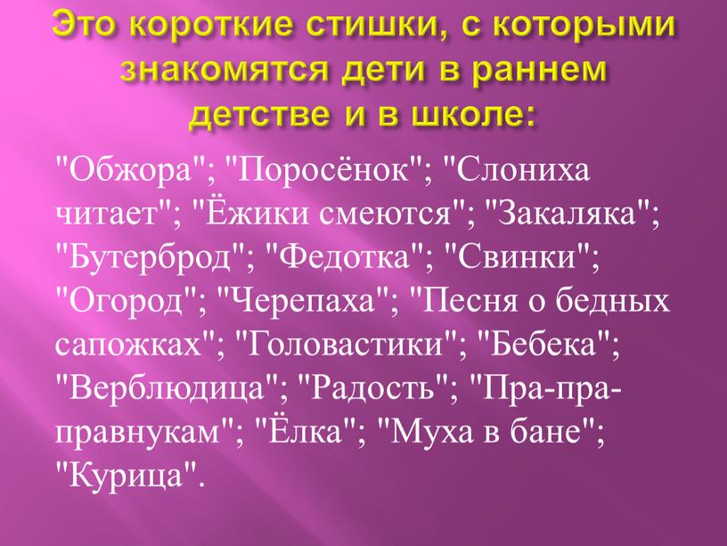 Обжора"; "Поросёнок"; "Слониха читает"; "Ёжики смеются"; "Закаляка"; "Бутерброд"; "Федотка"; "Свинки"; "Огород"; "Черепаха"; "Песня о бедных сапожках"; "Головастики"; "Бебека"; "Верблюдица"; "Радость"; "Пра-пра-правнукам"; "Ёлка"; "Муха в бане";…